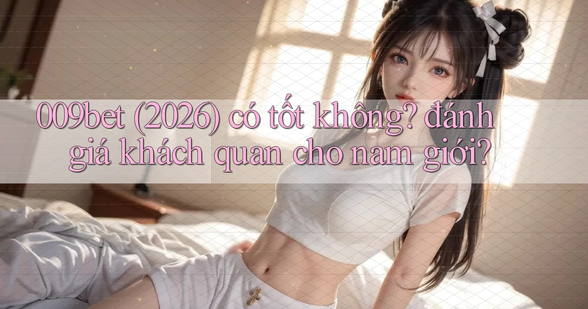 009bet (2026) có tốt không đánh giá khách quan cho nam giới
