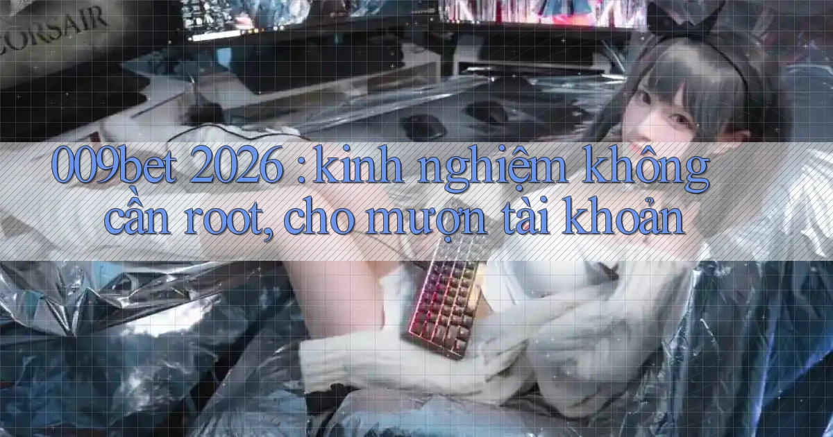 009bet 2026 kinh nghiệm không cần root, cho mượn tài khoản