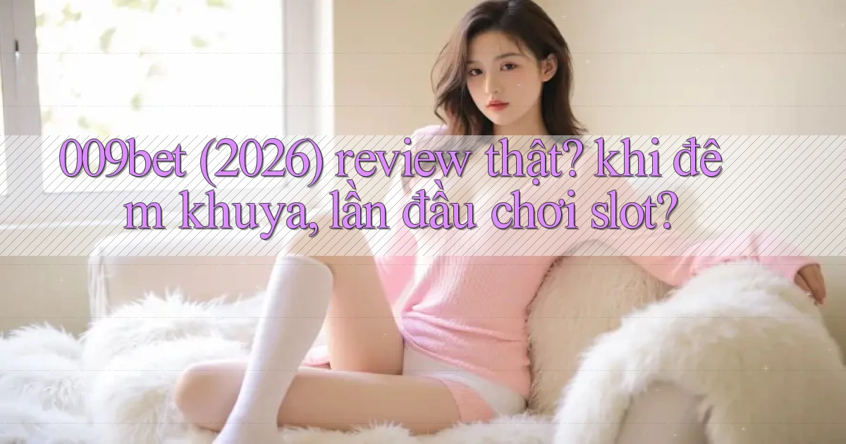 009bet (2026) review thật khi đêm khuya, lần đầu chơi slot