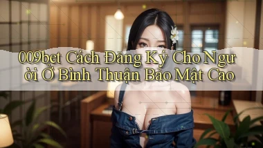 009bet cách đăng ký cho người ở Bình Thuận bảo mật cao
