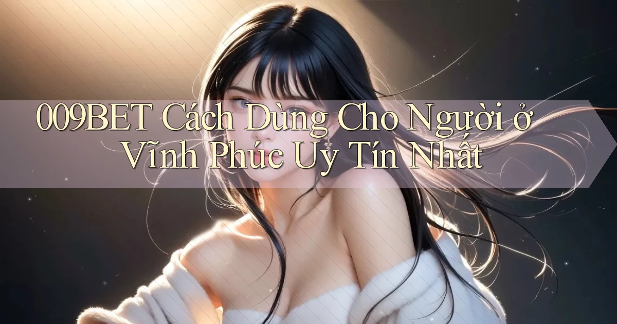 009bet cách dùng cho người ở Vĩnh Phúc uy tín nhất