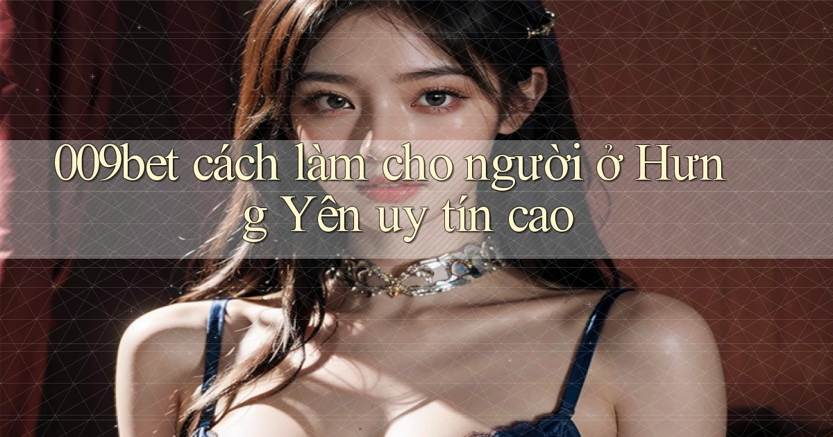 009bet cách làm cho người ở Hưng Yên uy tín cao