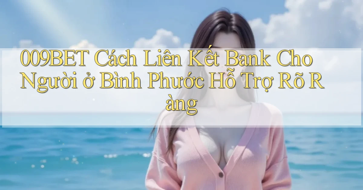 009bet cách liên kết bank cho người ở Bình Phước hỗ trợ rõ ràng