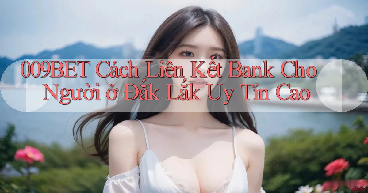 009bet cách liên kết bank cho người ở Đắk Lắk uy tín cao