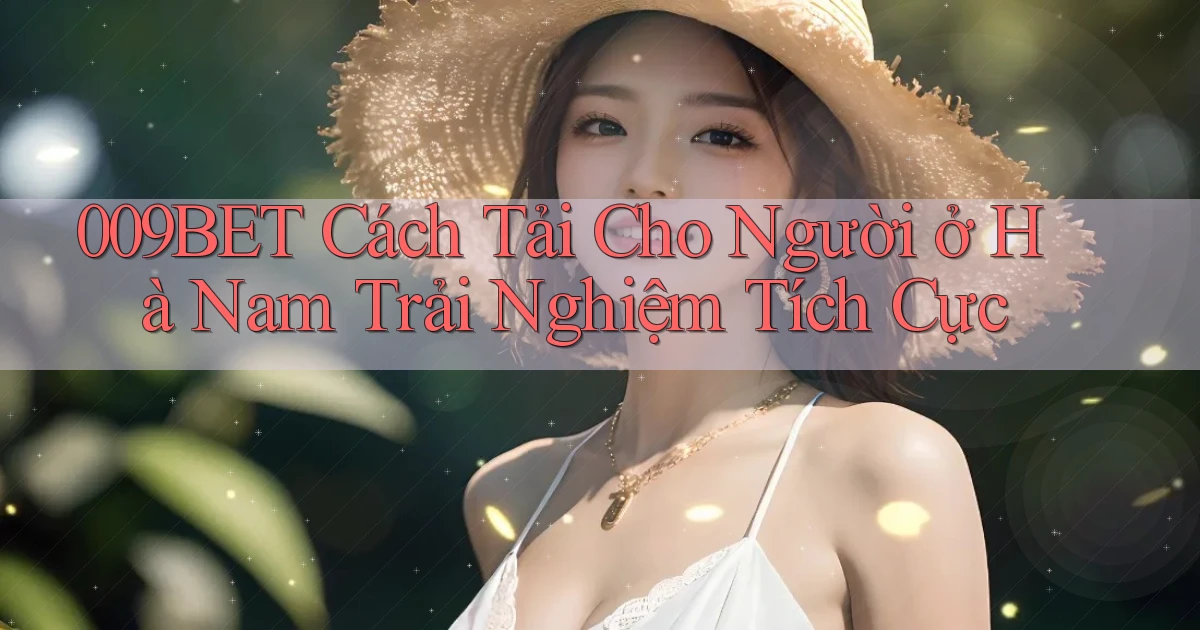 009bet cách tải cho người ở Hà Nam trải nghiệm tích cực