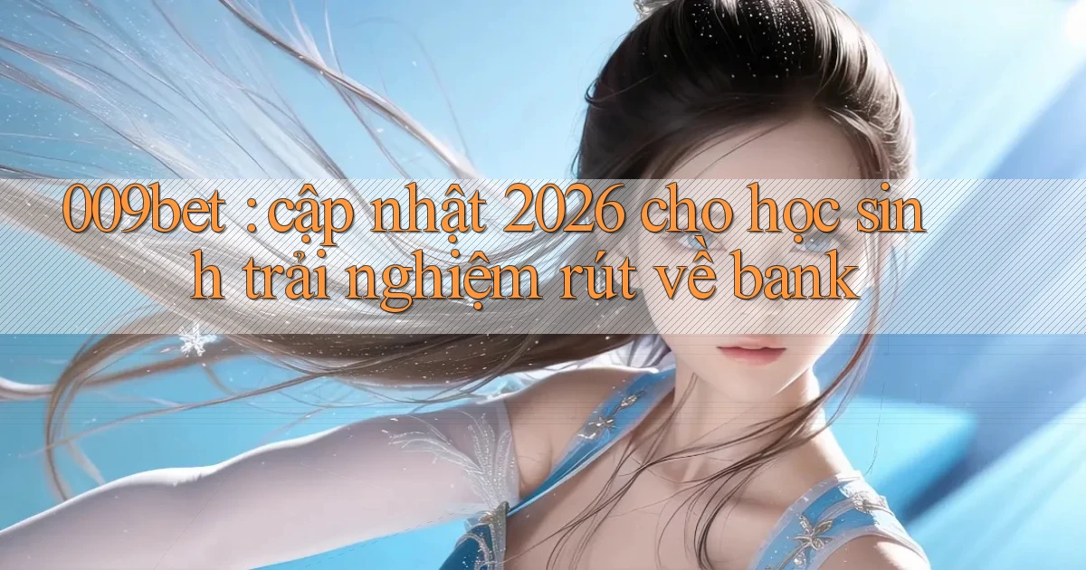 009bet cập nhật 2026 cho học sinh trải nghiệm rút về bank