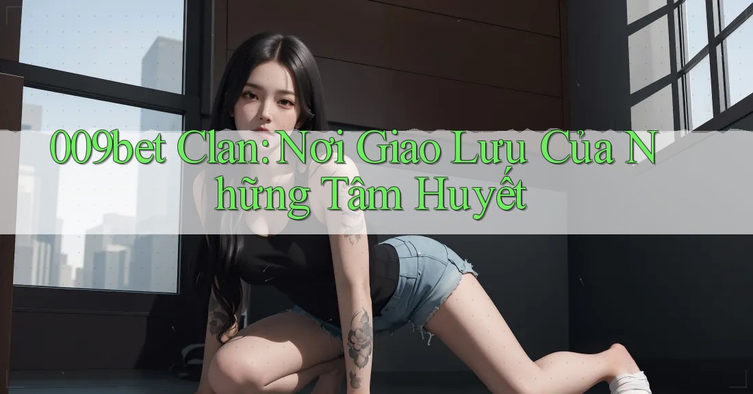 009bet Clan: Nơi Giao Lưu Của Những Tâm Huyết