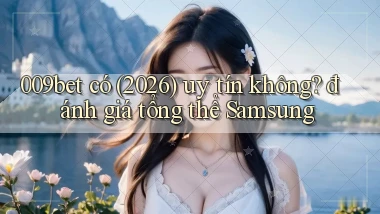 009bet có (2026) uy tín không đánh giá tổng thể Samsung