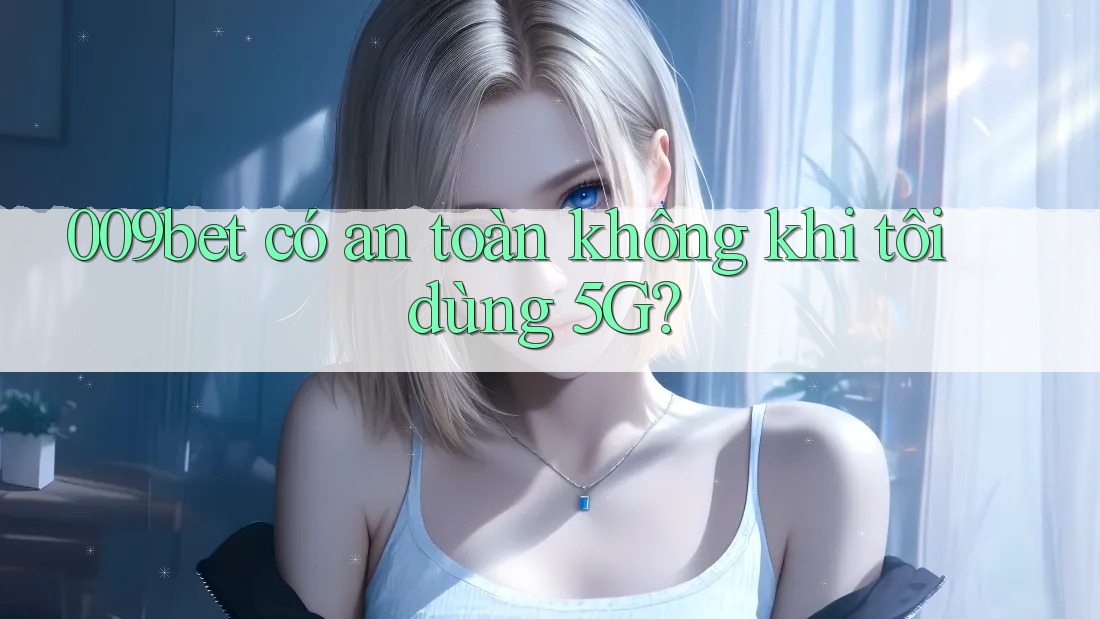 009bet có an toàn không khi tôi dùng 5G?