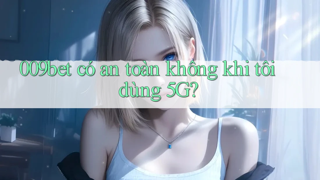 009bet có an toàn không khi tôi dùng 5G?