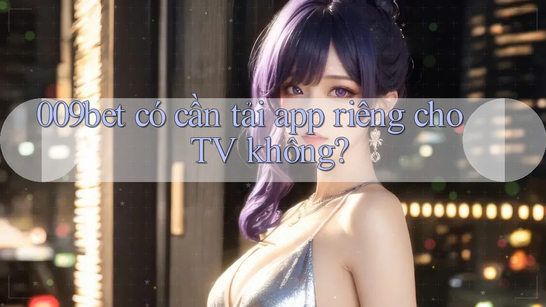 009bet có cần tải app riêng cho TV không?
