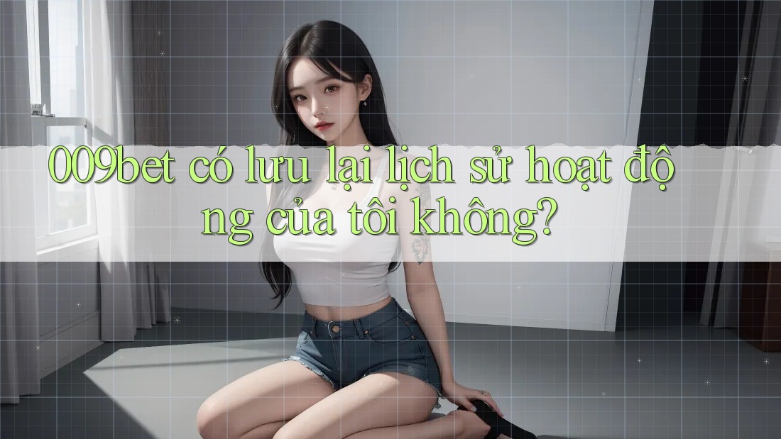 009bet có lưu lại lịch sử hoạt động của tôi không?