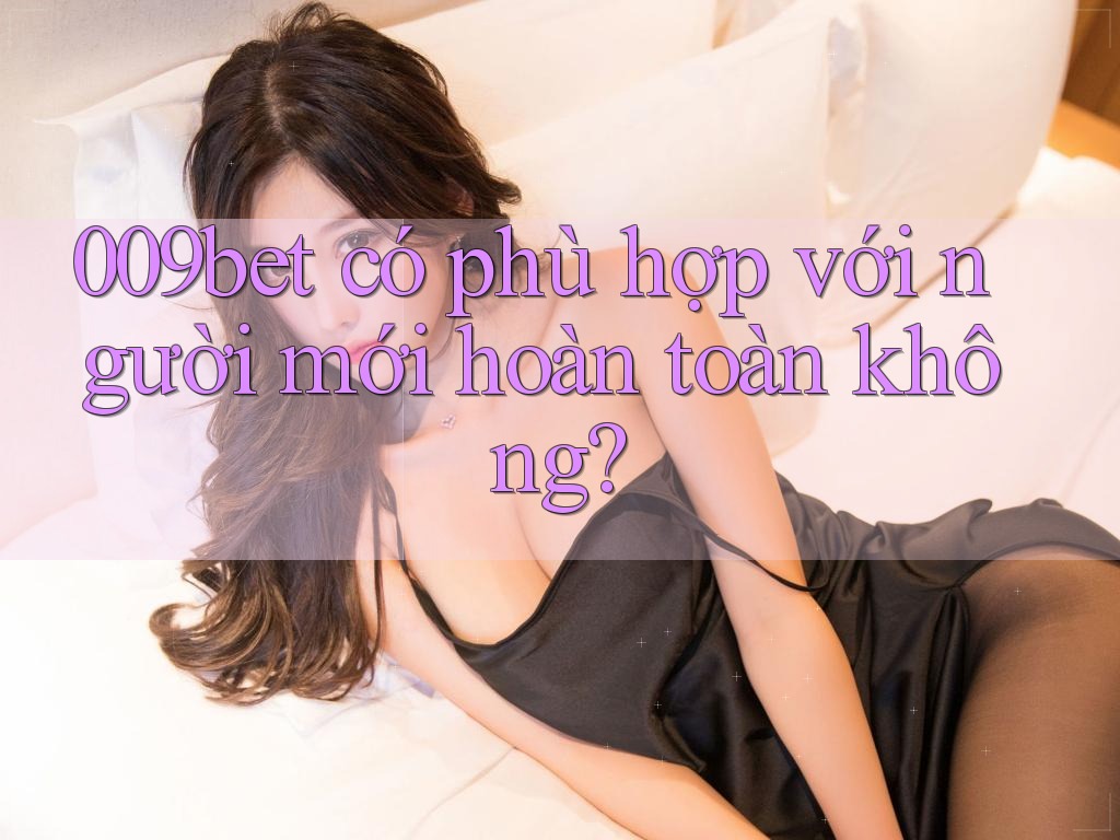 009bet có phù hợp với người mới hoàn toàn không?