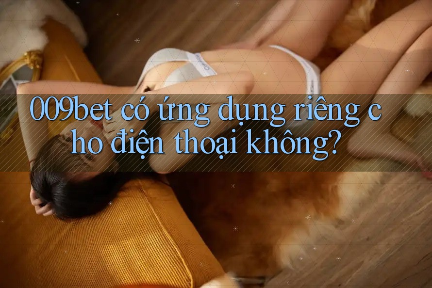 009bet có ứng dụng riêng cho điện thoại không?