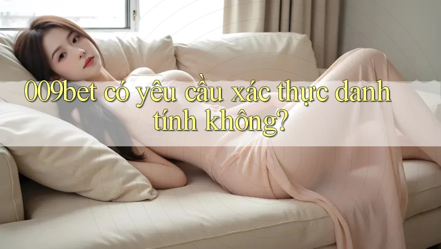 009bet có yêu cầu xác thực danh tính không? 009bet có yêu cầu xác thực danh tính không?
