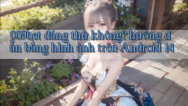 009bet đáng thử không hướng dẫn bằng hình ảnh trên Android 14