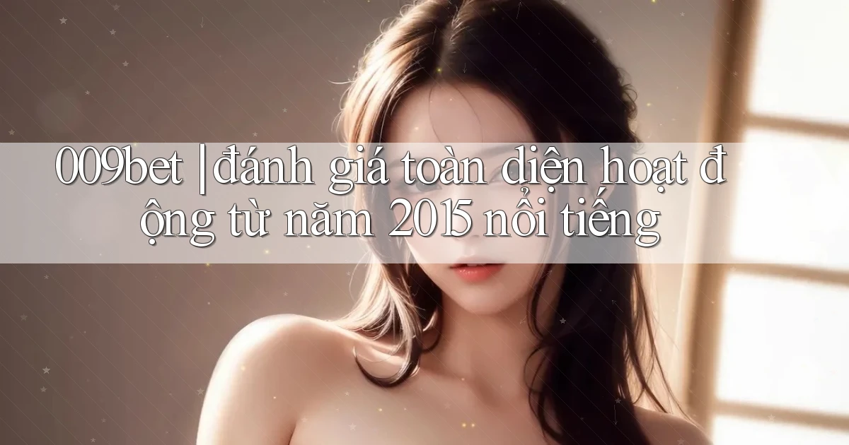 009bet đánh giá toàn diện hoạt động từ năm 2015 nổi tiếng