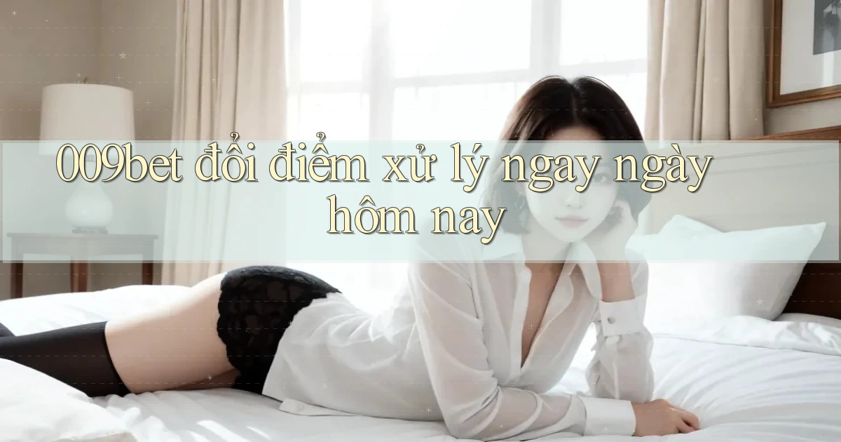 009bet đổi điểm xử lý ngay ngày hôm nay