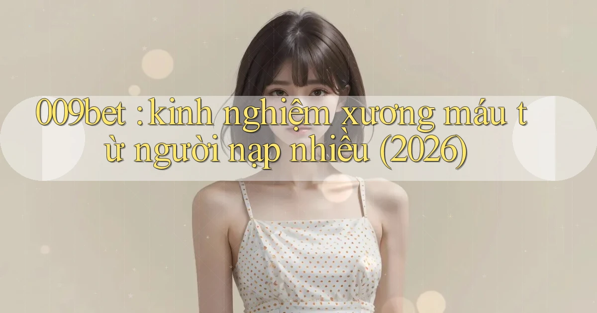 009bet kinh nghiệm xương máu từ người nạp nhiều (2026)