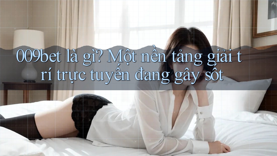 009bet là gì? Một nền tảng giải trí trực tuyến đang gây sốt 009bet là gì? Một nền tảng giải trí trực tuyến đang gây sốt