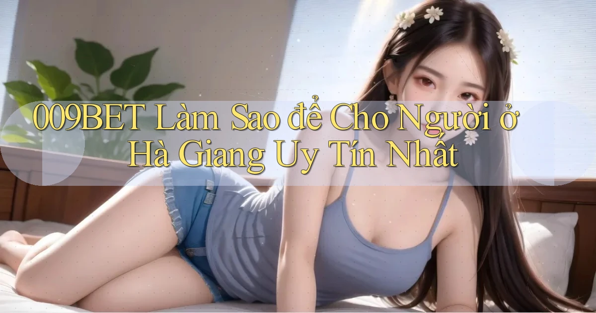 009bet làm sao để cho người ở Hà Giang uy tín nhất
