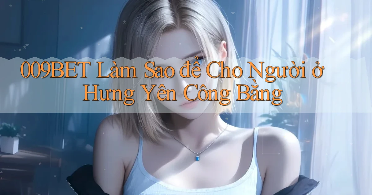 009bet làm sao để cho người ở Hưng Yên công bằng