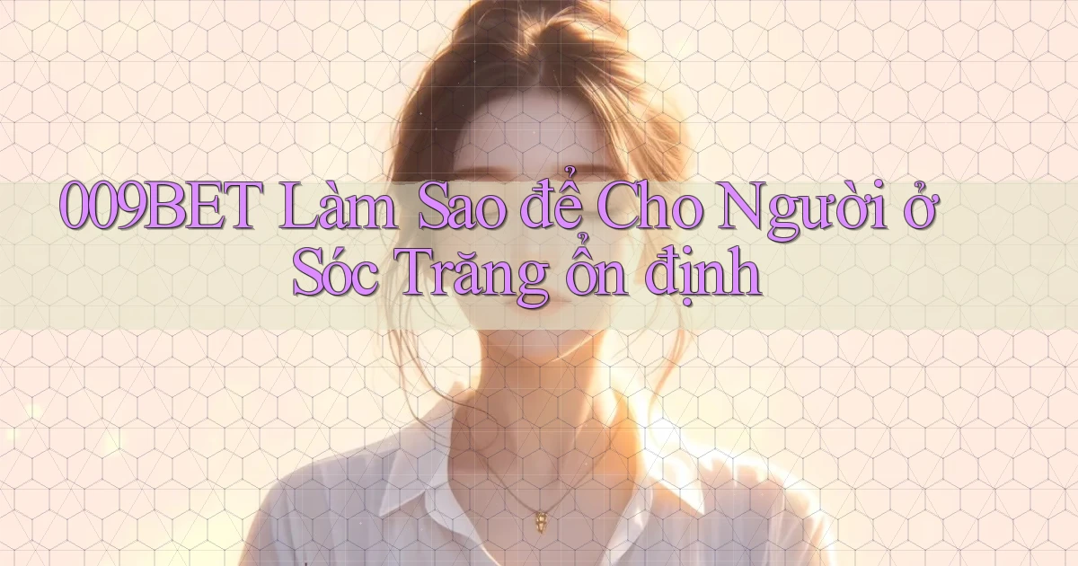 009bet làm sao để cho người ở Sóc Trăng ổn định