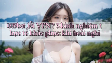 009bet lỗi VPN 5 kinh nghiệm thực tế khắc phục khi hoài nghi