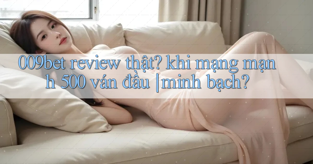 009bet review thật khi mạng mạnh 500 ván đầu minh bạch