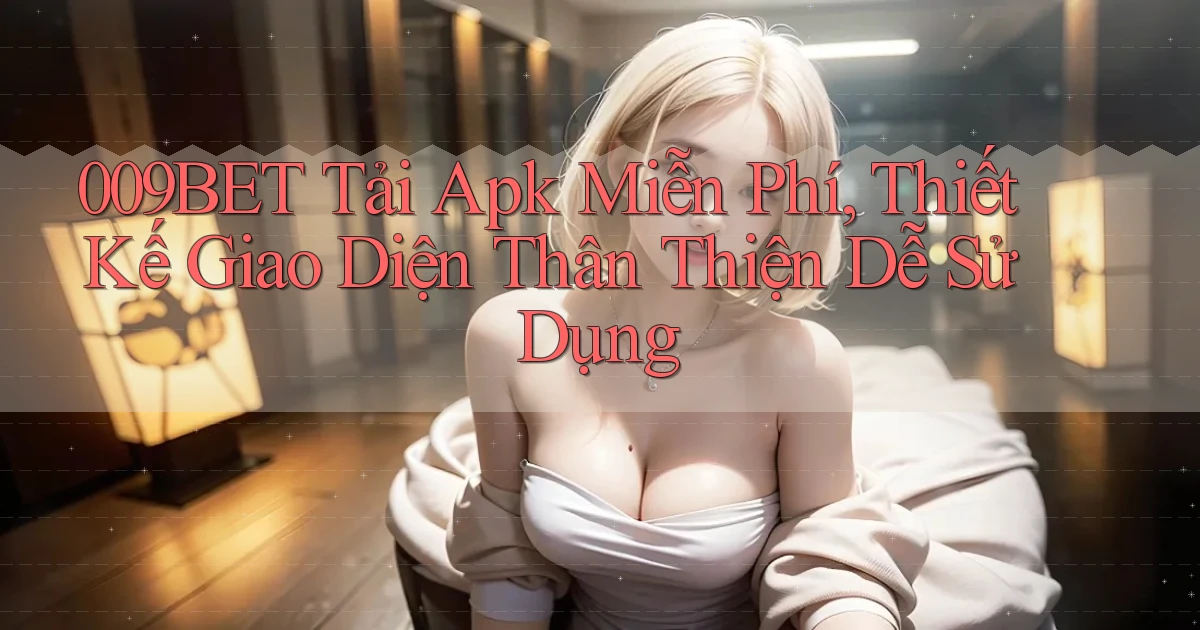 009bet  tải apk miễn phí, thiết kế giao diện thân thiện dễ sử dụng