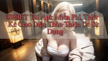 009bet  tải apk miễn phí, thiết kế giao diện thân thiện dễ sử dụng