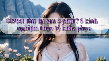 009bet thử lại sau 5 phút 6 kinh nghiệm thực tế khắc phục
