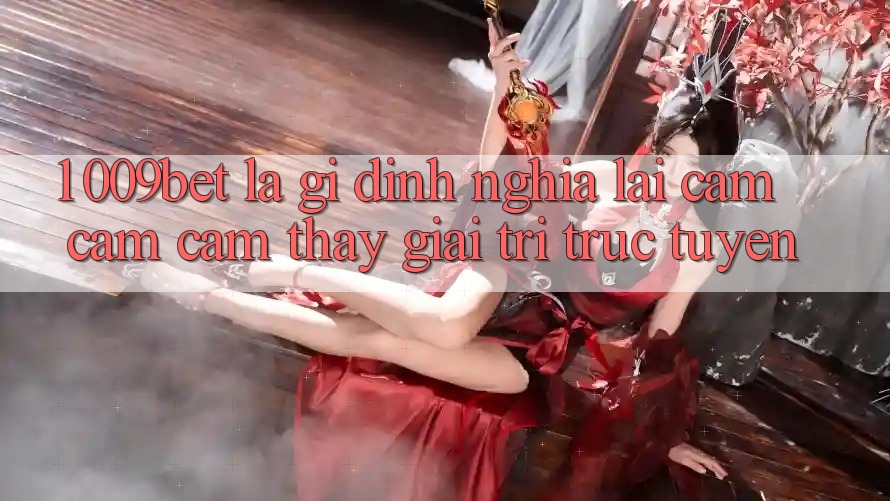 1. 009bet Là Gì? Định Nghĩa Lại Cảm cảm cảm thấy Giải Trí Trực Tuyến