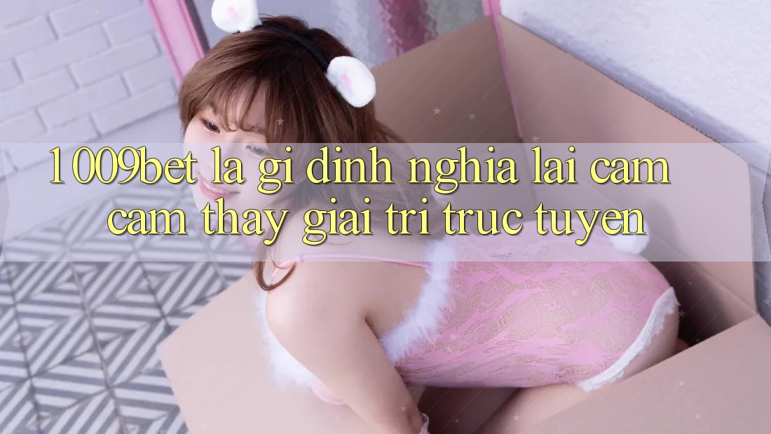 1. 009bet Là Gì? Định Nghĩa Lại Cảm cảm thấy Giải Trí Trực Tuyến