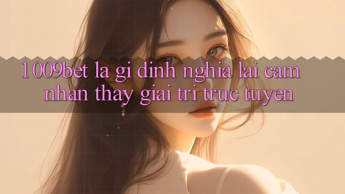 1. 009bet Là Gì? Định Nghĩa Lại Cảm nhận thấy Giải Trí Trực Tuyến