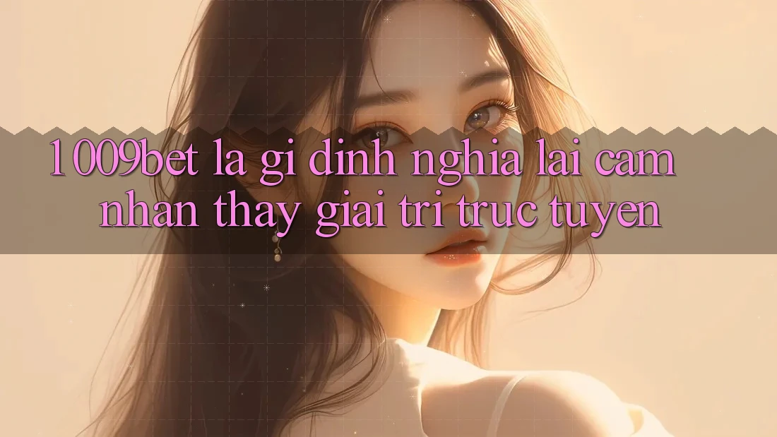 1. 009bet Là Gì? Định Nghĩa Lại Cảm nhận thấy Giải Trí Trực Tuyến 1. 009bet Là Gì? Định Nghĩa Lại Cảm nhận thấy Giải Trí Trực Tuyến
