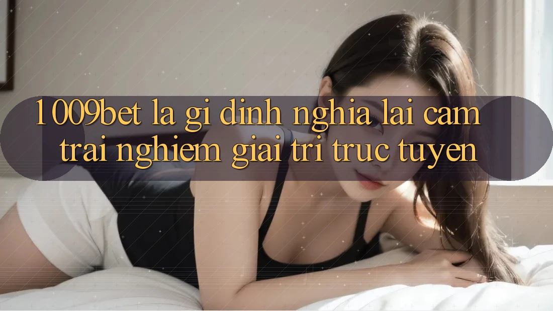 1. 009bet Là Gì? Định Nghĩa Lại Cảm trải nghiệm Giải Trí Trực Tuyến