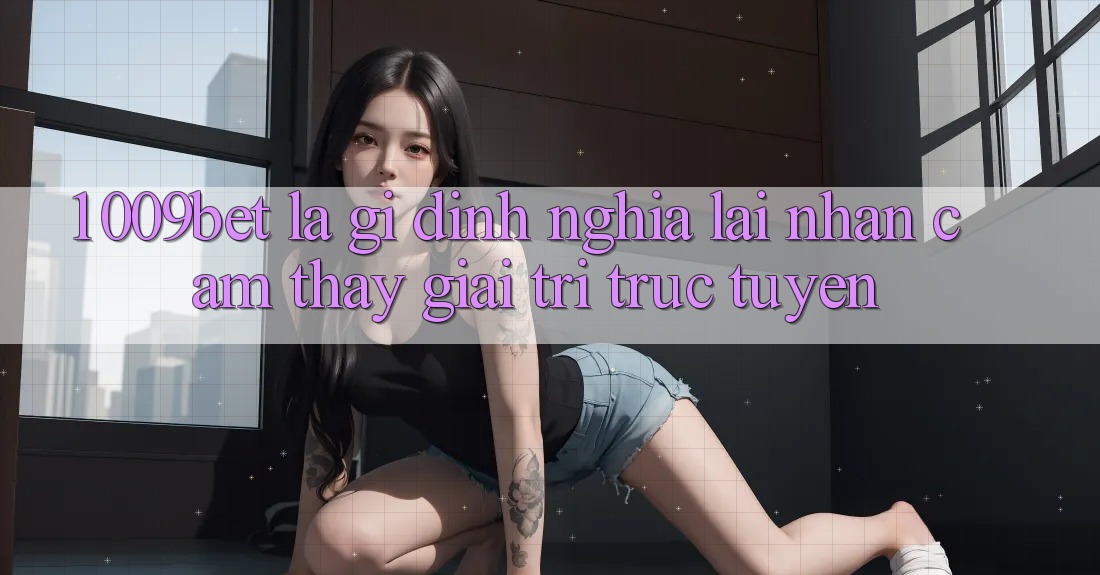 1. 009bet Là Gì? Định Nghĩa Lại Nhận cảm thấy Giải Trí Trực Tuyến