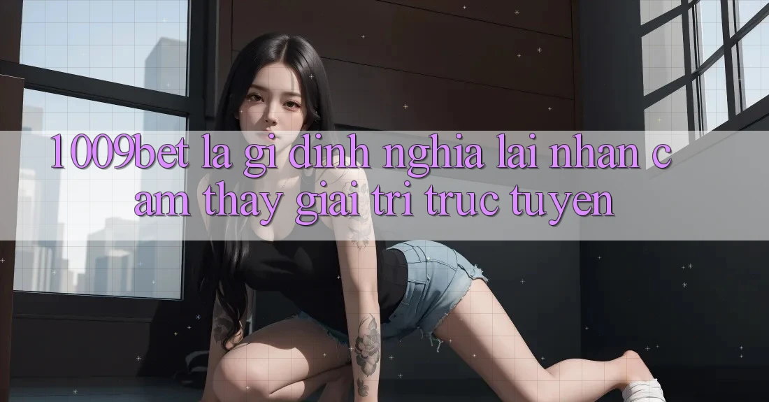 1. 009bet Là Gì? Định Nghĩa Lại Nhận cảm thấy Giải Trí Trực Tuyến