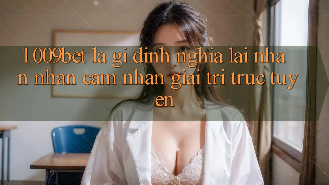 1. 009bet Là Gì? Định Nghĩa Lại Nhận nhận cảm nhận Giải Trí Trực Tuyến