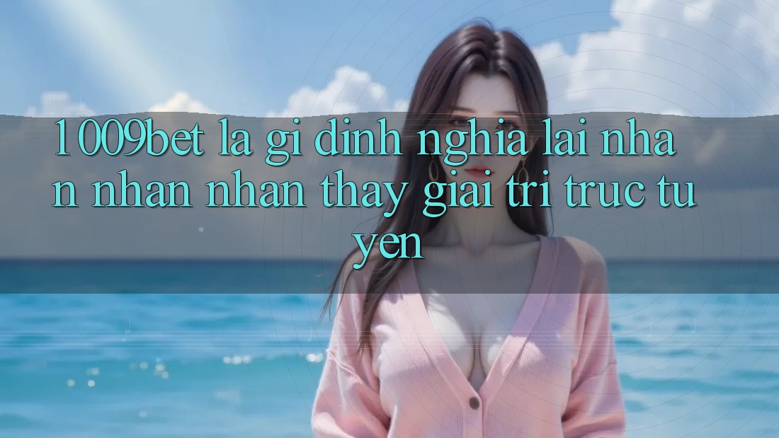 1. 009bet Là Gì? Định Nghĩa Lại Nhận nhận nhận thấy Giải Trí Trực Tuyến 1. 009bet Là Gì? Định Nghĩa Lại Nhận nhận nhận thấy Giải Trí Trực Tuyến