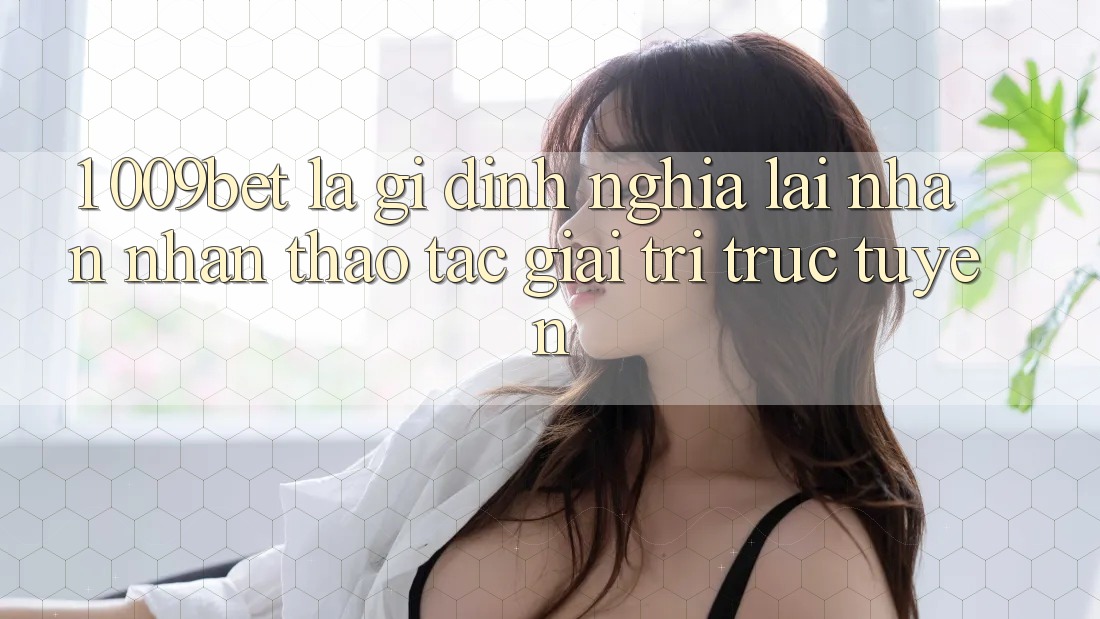 1. 009bet Là Gì? Định Nghĩa Lại Nhận nhận thao tác Giải Trí Trực Tuyến 1. 009bet Là Gì? Định Nghĩa Lại Nhận nhận thao tác Giải Trí Trực Tuyến