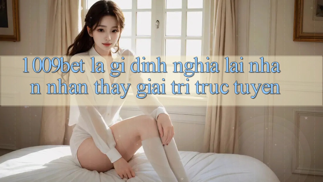 1. 009bet Là Gì? Định Nghĩa Lại Nhận nhận thấy Giải Trí Trực Tuyến 1. 009bet Là Gì? Định Nghĩa Lại Nhận nhận thấy Giải Trí Trực Tuyến