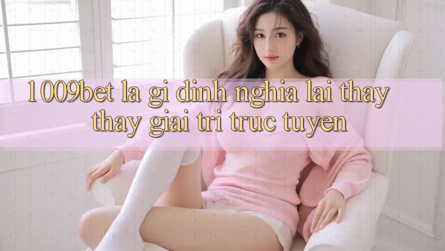 1. 009bet Là Gì? Định Nghĩa Lại Thấy thấy Giải Trí Trực Tuyến 1. 009bet Là Gì? Định Nghĩa Lại Thấy thấy Giải Trí Trực Tuyến