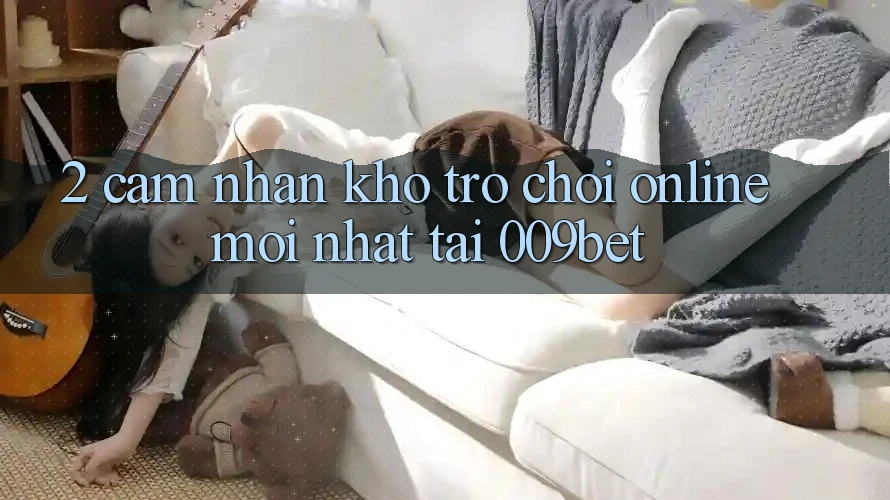 2. Cảm nhận Kho Trò chơi Online Mới Nhất Tại 009bet