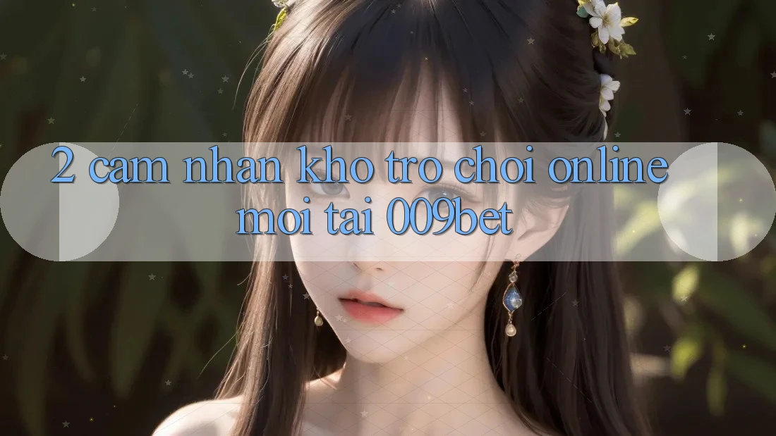 2. Cảm nhận Kho Trò chơi Online Mới Tại 009bet