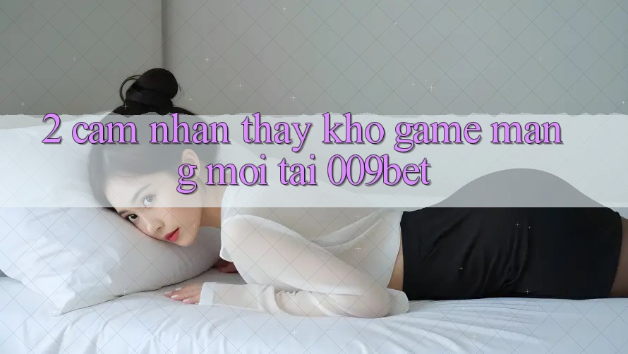 2. Cảm nhận thấy Kho Game mạng Mới Tại 009bet
