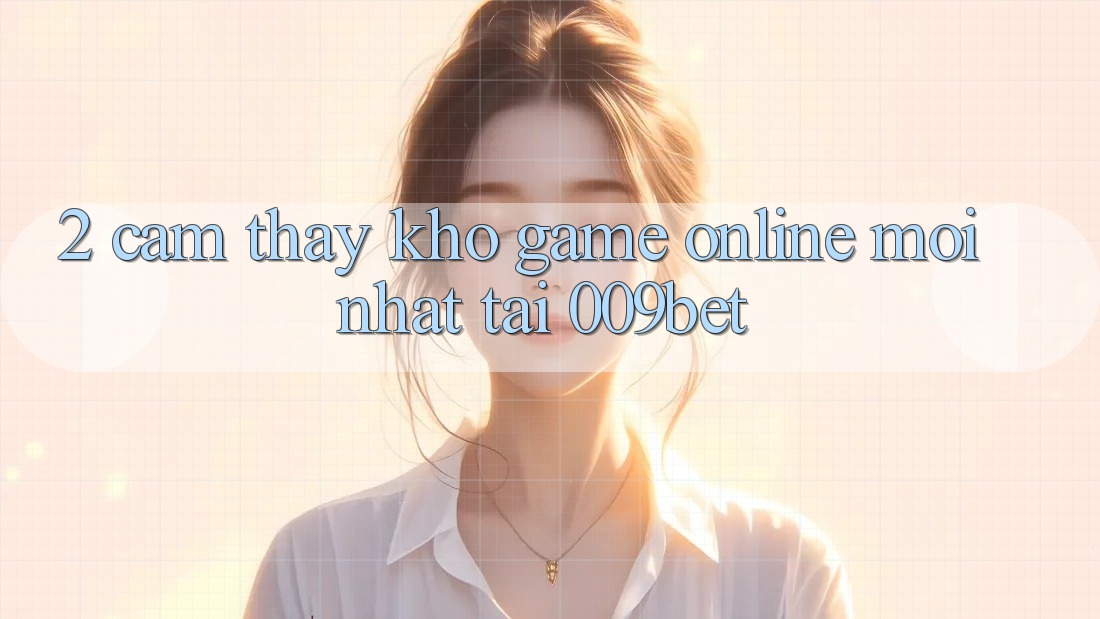 2. Cảm thấy Kho Game Online Mới Nhất Tại 009bet 2. Cảm thấy Kho Game Online Mới Nhất Tại 009bet