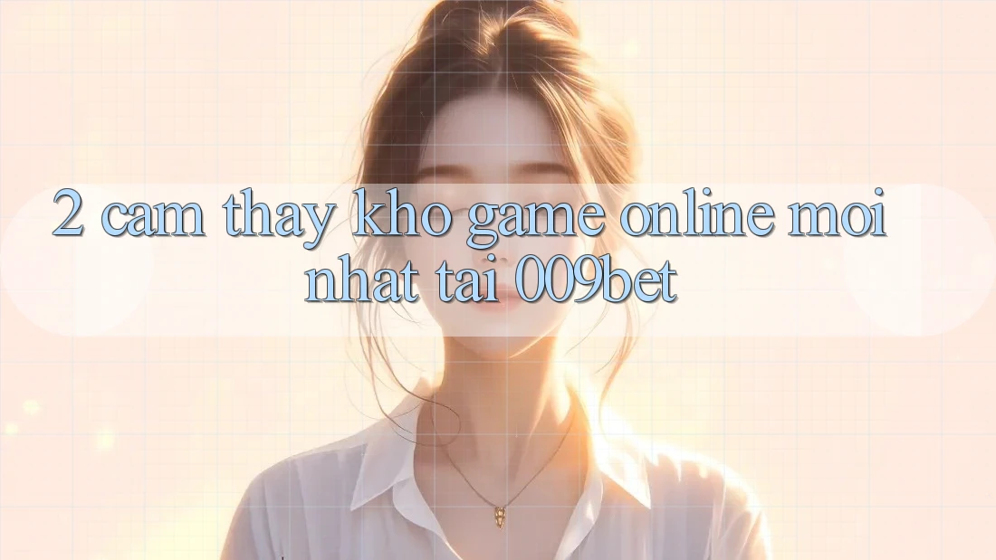 2. Cảm thấy Kho Game Online Mới Nhất Tại 009bet
