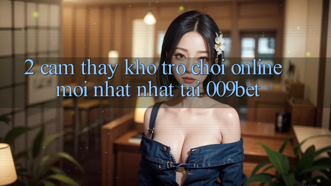 2. Cảm thấy Kho Trò chơi Online Mới nhất Nhất Tại 009bet